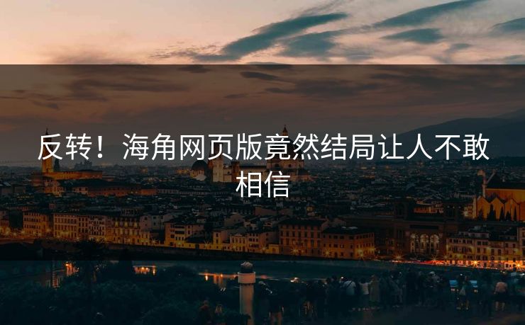 反转！海角网页版竟然结局让人不敢相信