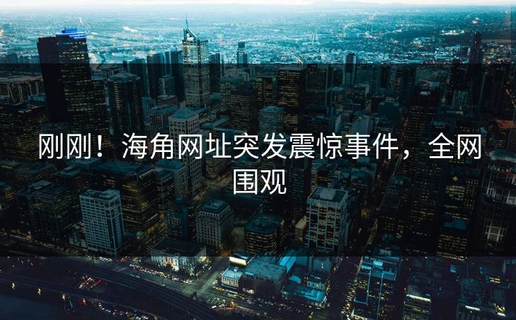 刚刚！海角网址突发震惊事件，全网围观