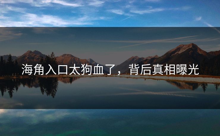 海角入口太狗血了，背后真相曝光