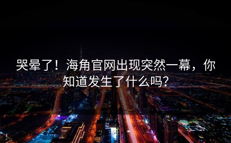 哭晕了！海角官网出现突然一幕，你知道发生了什么吗？