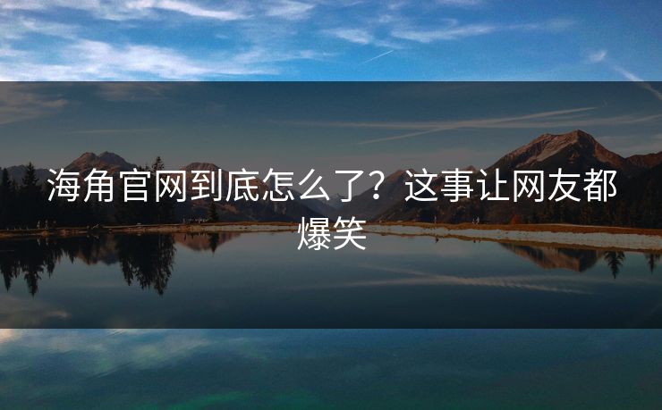 海角官网到底怎么了？这事让网友都爆笑