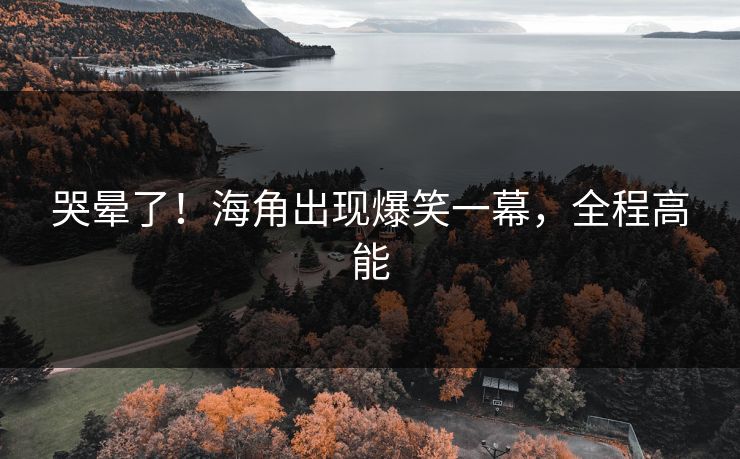 哭晕了！海角出现爆笑一幕，全程高能