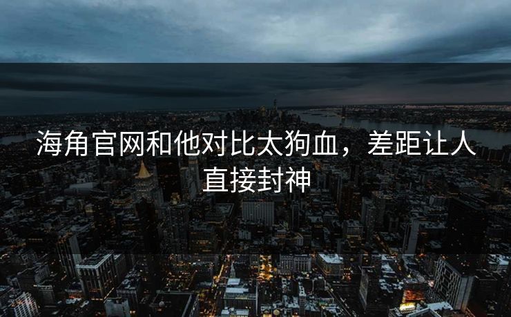 海角官网和他对比太狗血，差距让人直接封神