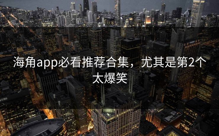 海角app必看推荐合集，尤其是第2个太爆笑