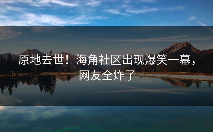 原地去世！海角社区出现爆笑一幕，网友全炸了