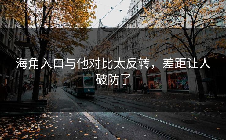海角入口与他对比太反转，差距让人破防了