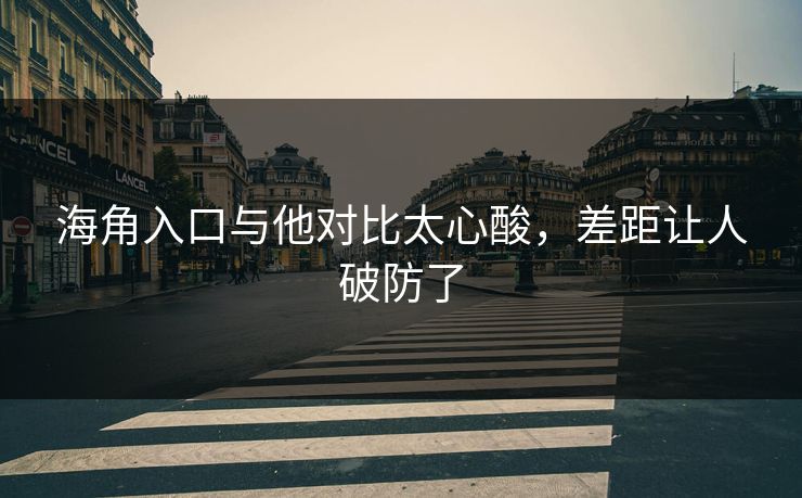 海角入口与他对比太心酸，差距让人破防了