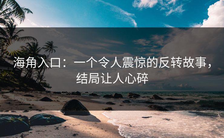 海角入口：一个令人震惊的反转故事，结局让人心碎
