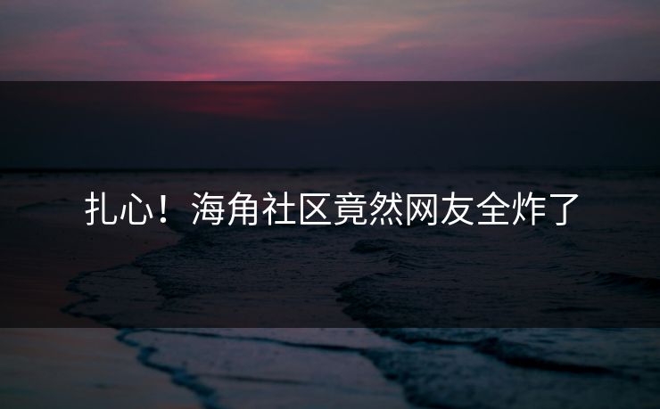 扎心！海角社区竟然网友全炸了