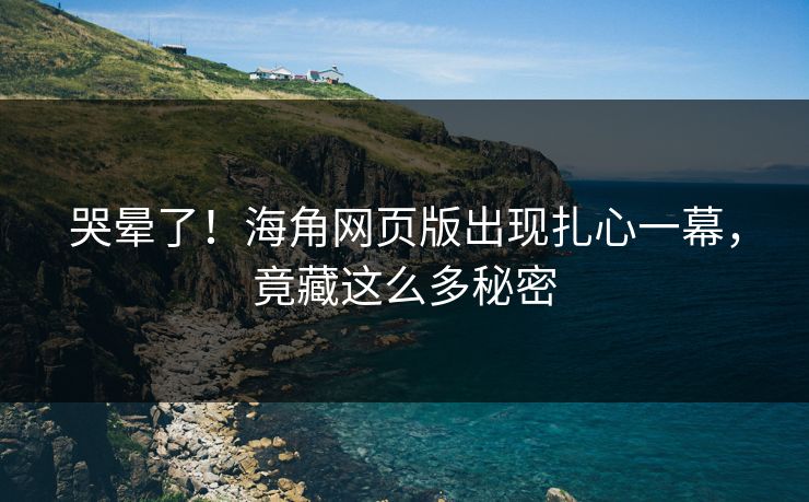 哭晕了！海角网页版出现扎心一幕，竟藏这么多秘密