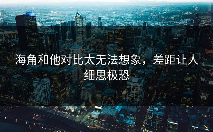 海角和他对比太无法想象，差距让人细思极恐