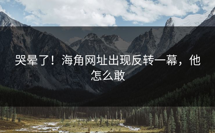 哭晕了！海角网址出现反转一幕，他怎么敢