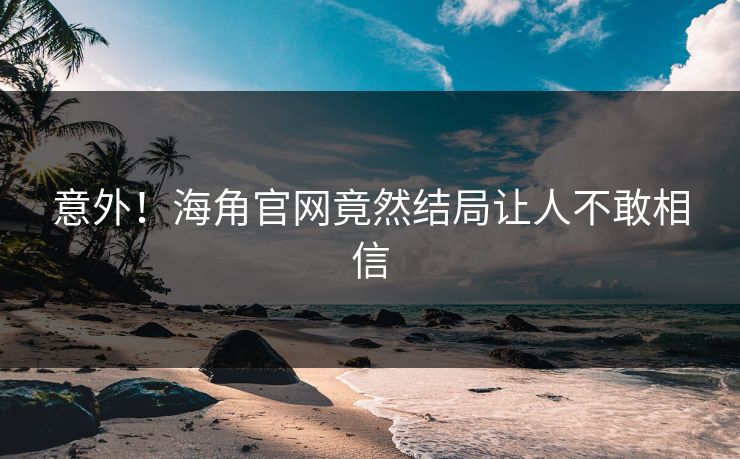 意外！海角官网竟然结局让人不敢相信