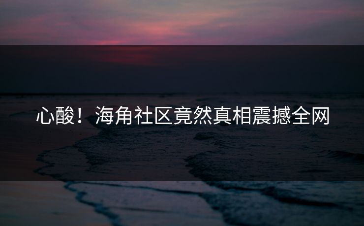 心酸！海角社区竟然真相震撼全网