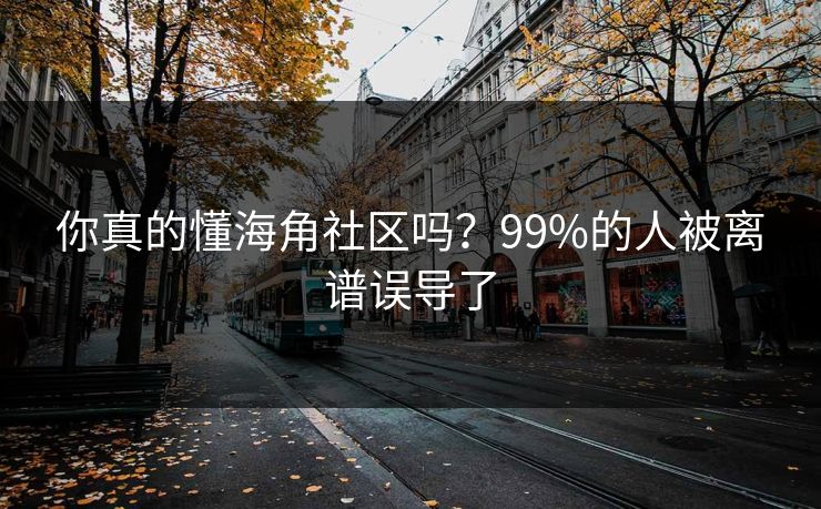 你真的懂海角社区吗？99%的人被离谱误导了