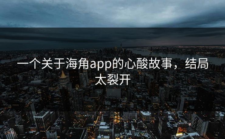 一个关于海角app的心酸故事，结局太裂开