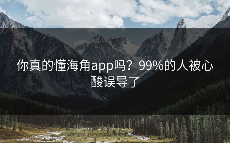 你真的懂海角app吗？99%的人被心酸误导了