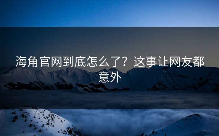 海角官网到底怎么了？这事让网友都意外