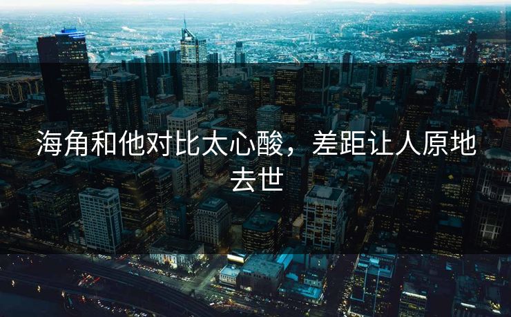 海角和他对比太心酸，差距让人原地去世