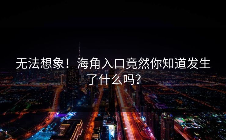无法想象！海角入口竟然你知道发生了什么吗？
