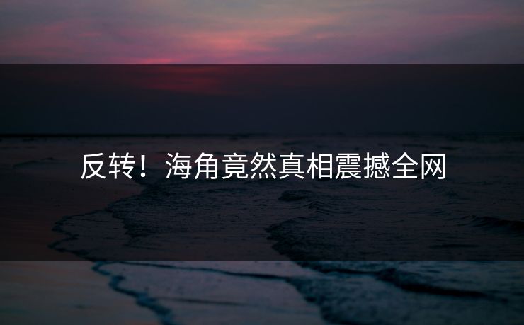 反转！海角竟然真相震撼全网