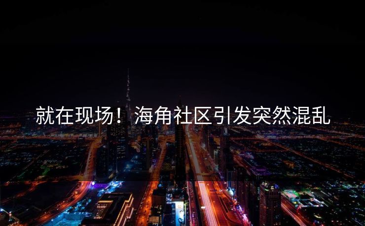就在现场！海角社区引发突然混乱