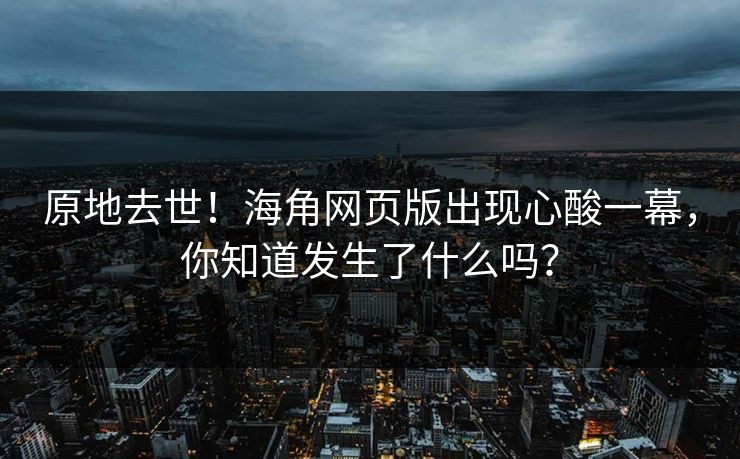 原地去世！海角网页版出现心酸一幕，你知道发生了什么吗？