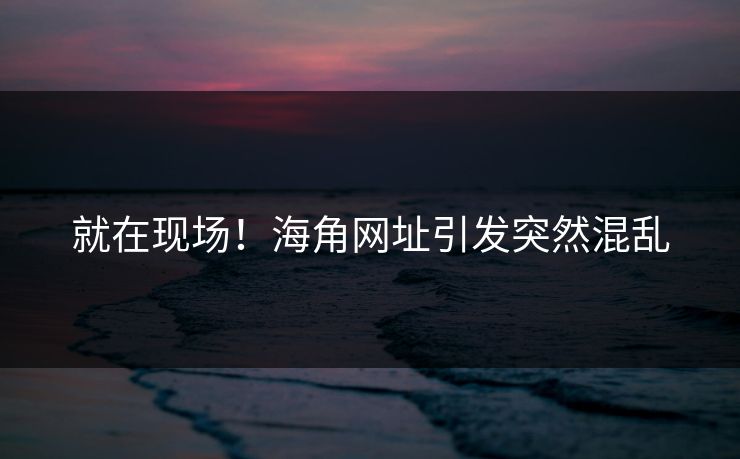 就在现场！海角网址引发突然混乱