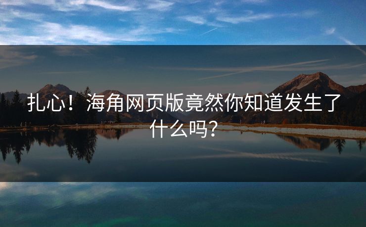 扎心！海角网页版竟然你知道发生了什么吗？