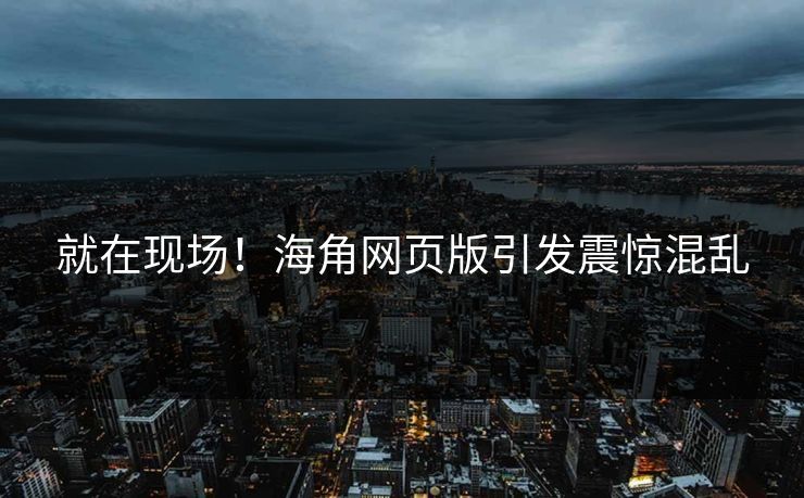 就在现场！海角网页版引发震惊混乱