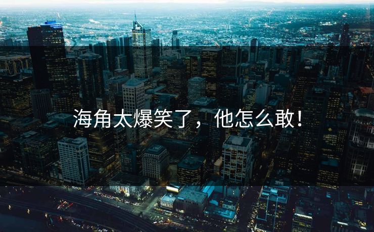 海角太爆笑了，他怎么敢！