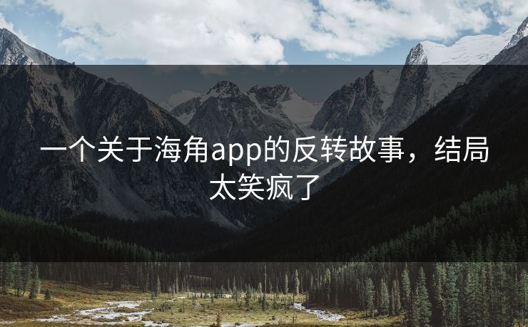 一个关于海角app的反转故事,结局太笑疯了