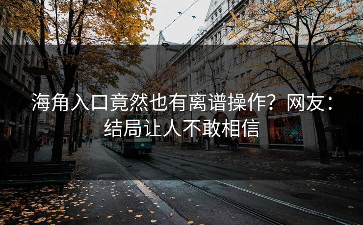 海角入口竟然也有离谱操作?网友:结局让人不敢相信