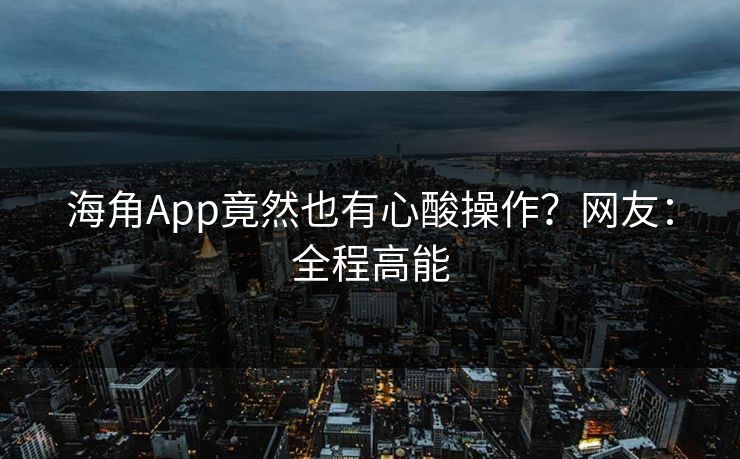 海角App竟然也有心酸操作?网友:全程高能