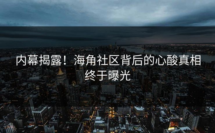 内幕揭露！海角社区背后的心酸真相终于曝光