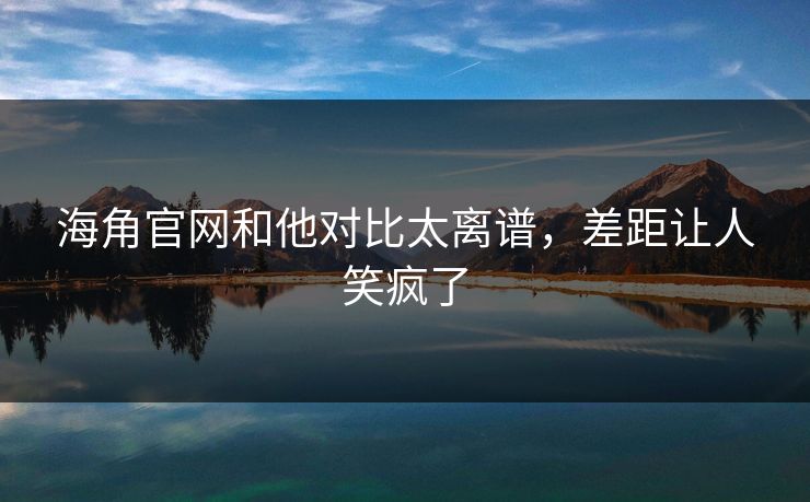 海角官网和他对比太离谱，差距让人笑疯了
