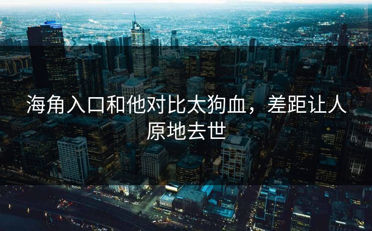 海角入口和他对比太狗血，差距让人原地去世