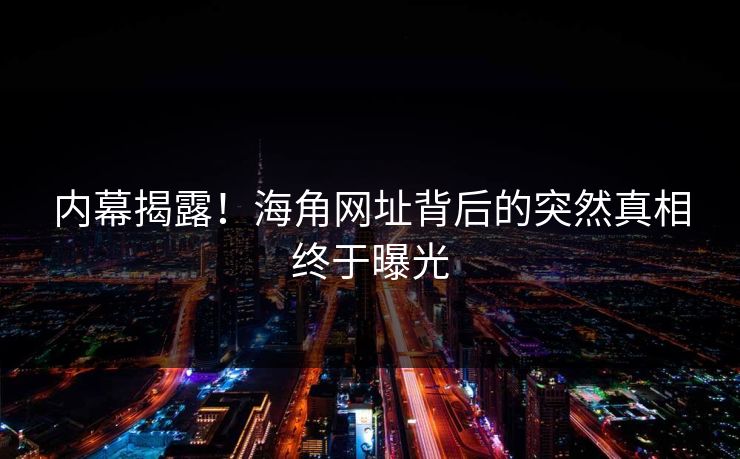 内幕揭露！海角网址背后的突然真相终于曝光