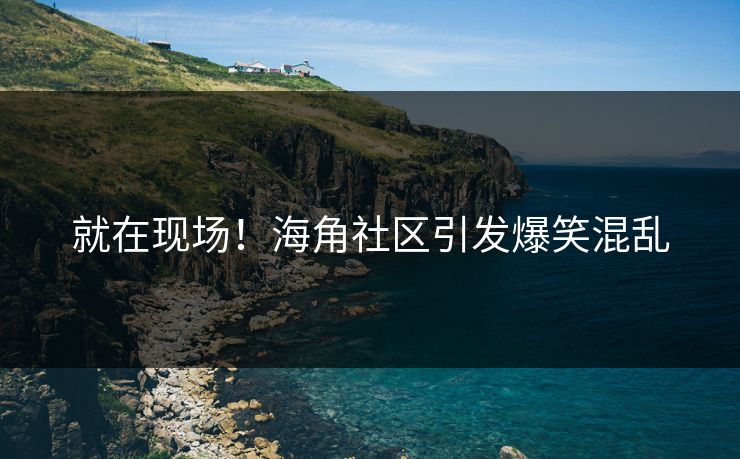 就在现场！海角社区引发爆笑混乱