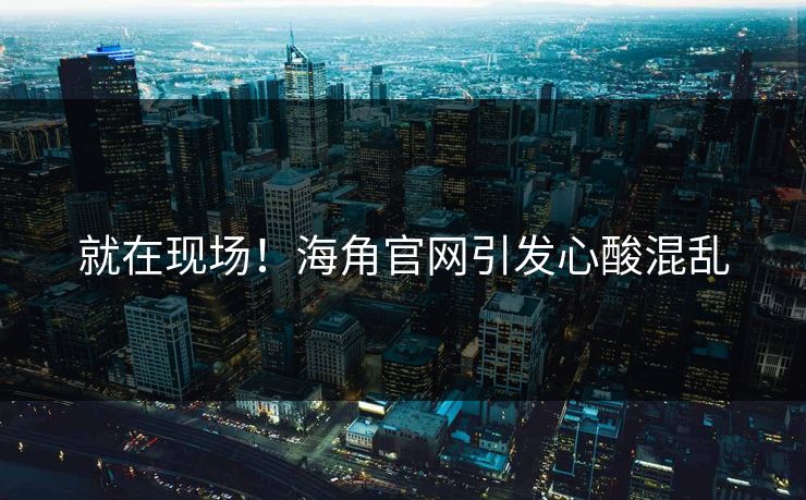 就在现场！海角官网引发心酸混乱