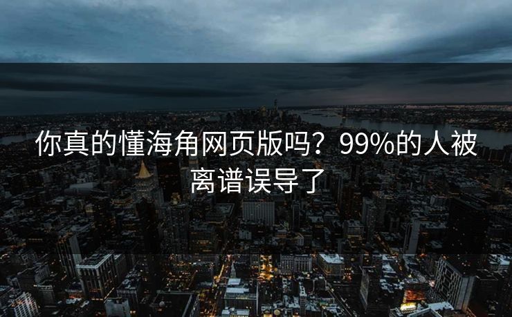 你真的懂海角网页版吗？99%的人被离谱误导了
