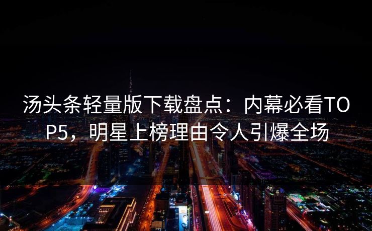 汤头条轻量版下载盘点：内幕必看TOP5，明星上榜理由令人引爆全场