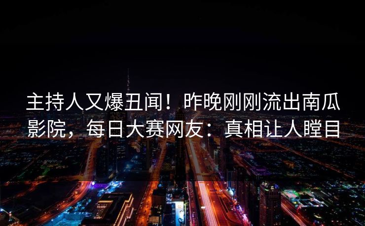 主持人又爆丑闻！昨晚刚刚流出南瓜影院，每日大赛网友：真相让人瞠目