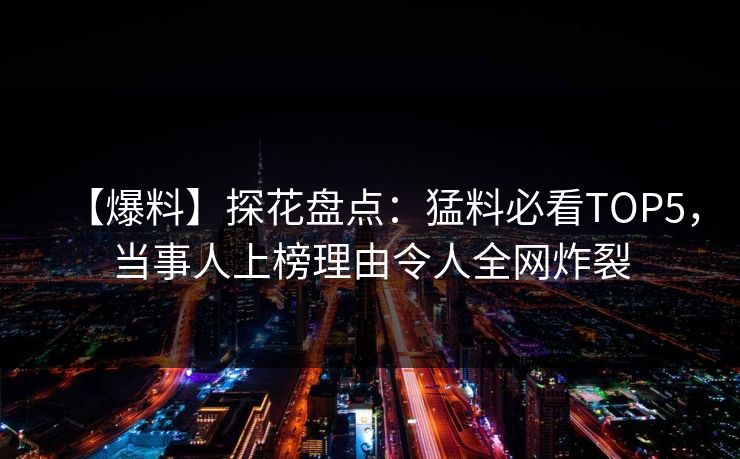 【爆料】探花盘点：猛料必看TOP5，当事人上榜理由令人全网炸裂