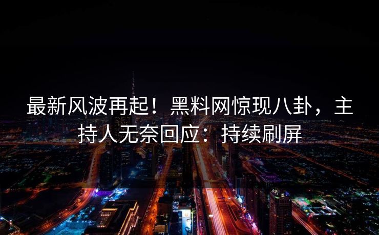 最新风波再起！黑料网惊现八卦，主持人无奈回应：持续刷屏