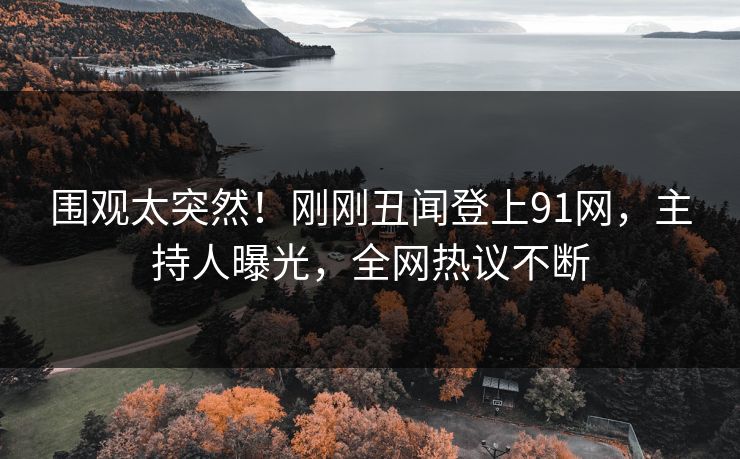 围观太突然！刚刚丑闻登上91网，主持人曝光，全网热议不断