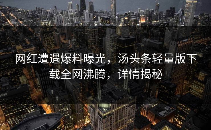 网红遭遇爆料曝光，汤头条轻量版下载全网沸腾，详情揭秘