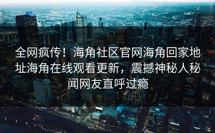 全网疯传！海角社区官网海角回家地址海角在线观看更新，震撼神秘人秘闻网友直呼过瘾
