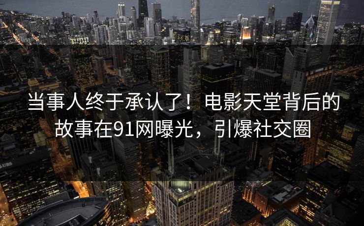 当事人终于承认了！电影天堂背后的故事在91网曝光，引爆社交圈
