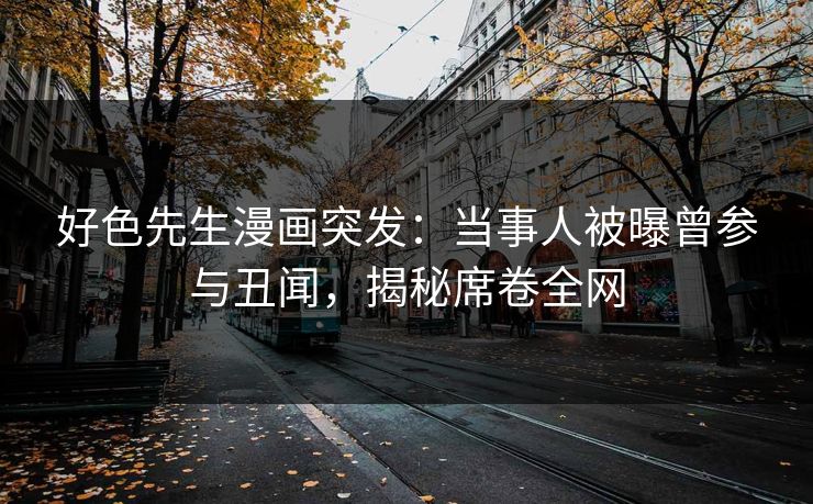 好色先生漫画突发：当事人被曝曾参与丑闻，揭秘席卷全网